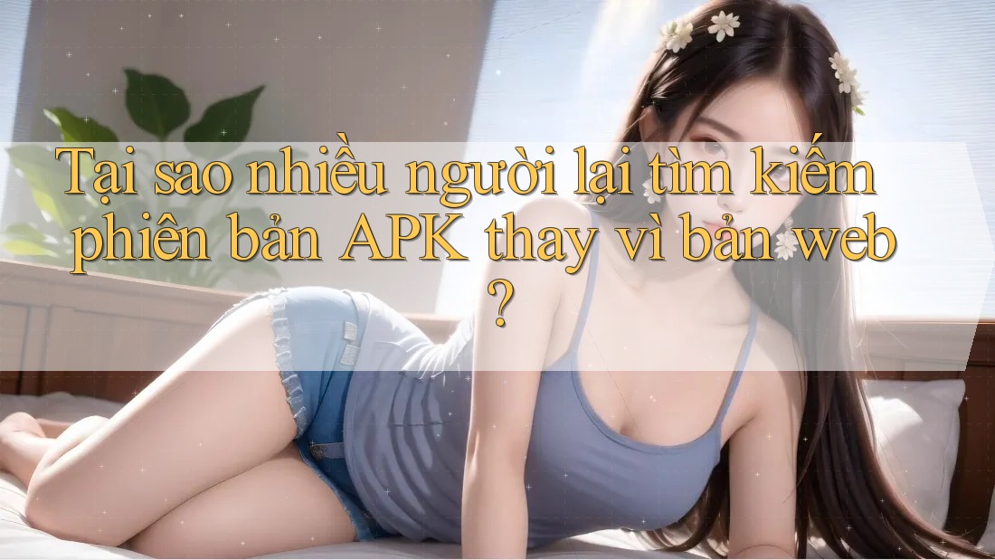 Tại sao nhiều người lại tìm kiếm phiên bản APK thay vì bản web? Tại sao nhiều người lại tìm kiếm phiên bản APK thay vì bản web?