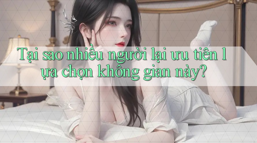 Tại sao nhiều người lại ưu tiên lựa chọn không gian này? Tại sao nhiều người lại ưu tiên lựa chọn không gian này?