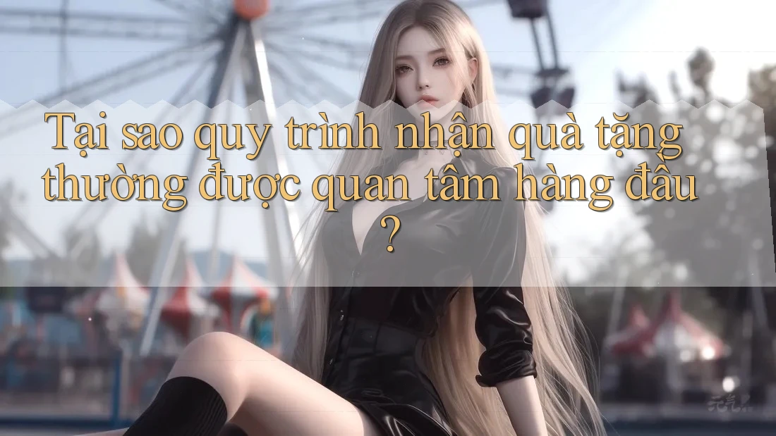Tại sao quy trình nhận quà tặng thường được quan tâm hàng đầu?