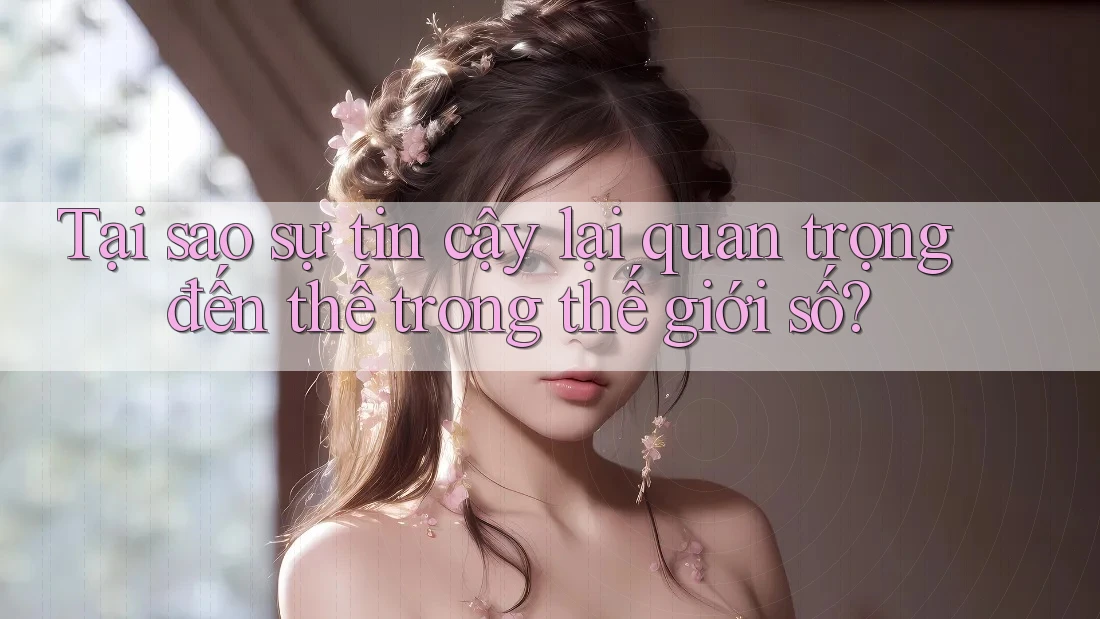 Tại sao sự tin cậy lại quan trọng đến thế trong thế giới số?