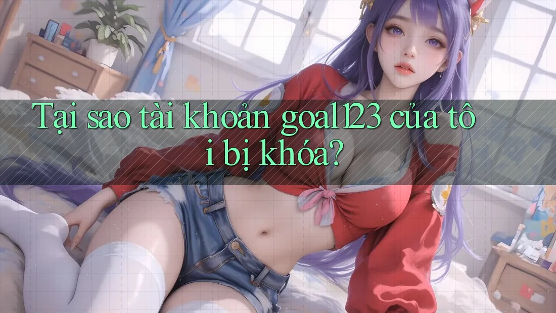 Tại sao tài khoản goal123 của tôi bị khóa? Tại sao tài khoản goal123 của tôi bị khóa?