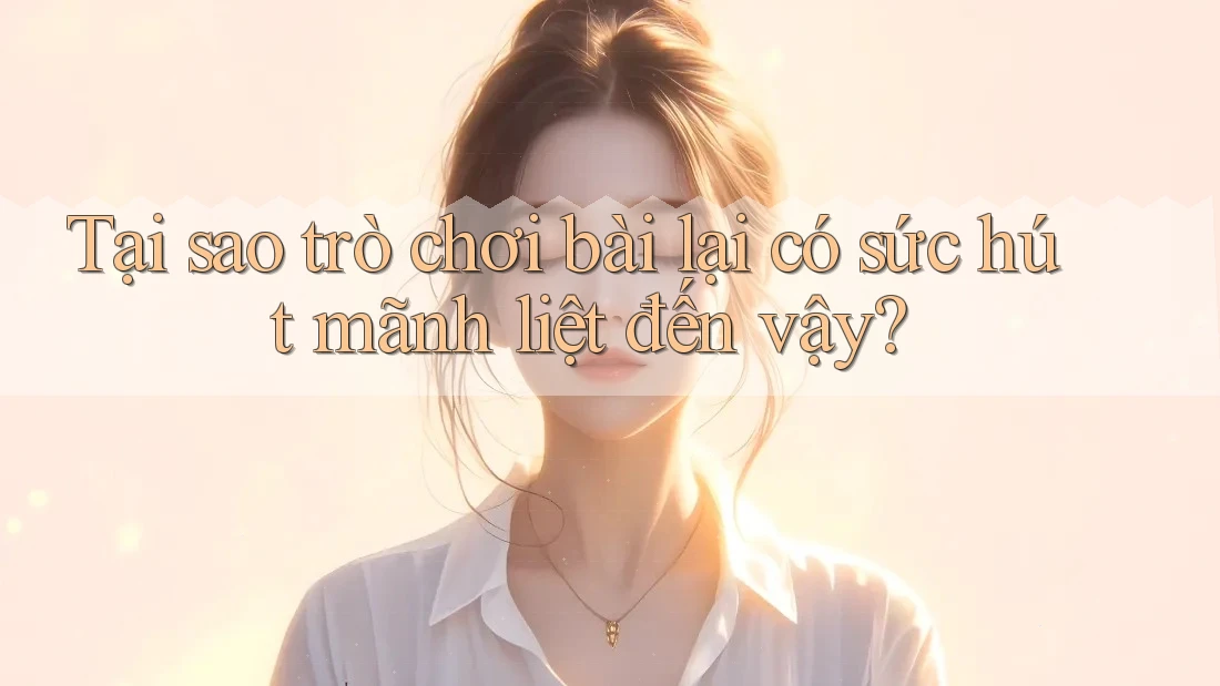 Tại sao trò chơi bài lại có sức hút mãnh liệt đến vậy? Tại sao trò chơi bài lại có sức hút mãnh liệt đến vậy?
