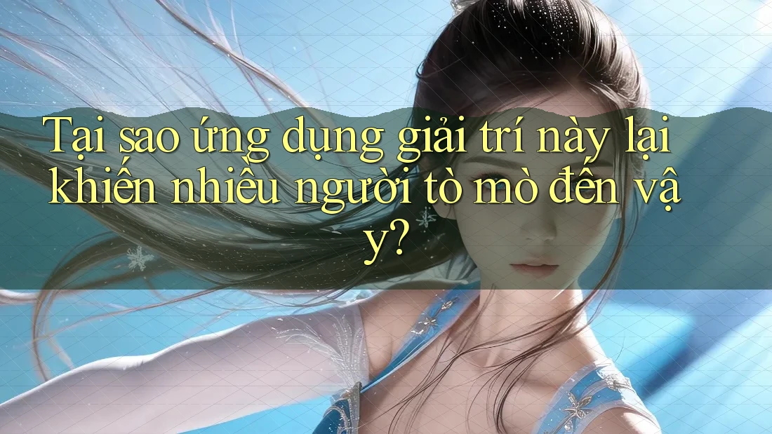 Tại sao ứng dụng giải trí này lại khiến nhiều người tò mò đến vậy? Tại sao ứng dụng giải trí này lại khiến nhiều người tò mò đến vậy?