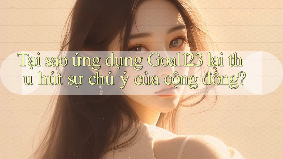 Tại sao ứng dụng Goal123 lại thu hút sự chú ý của cộng đồng?