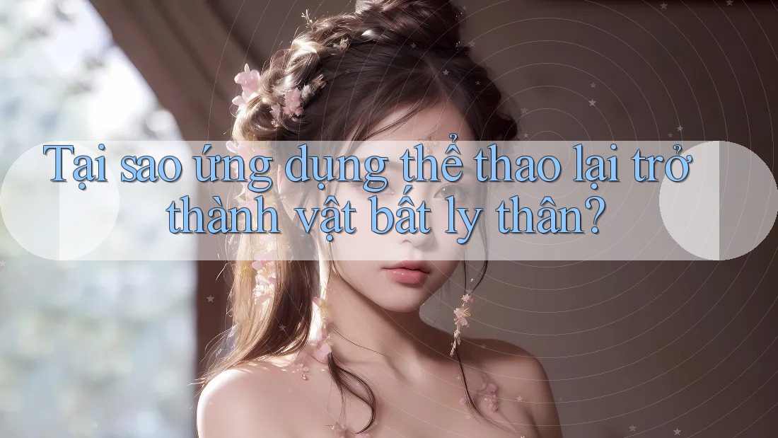 Tại sao ứng dụng thể thao lại trở thành vật bất ly thân?