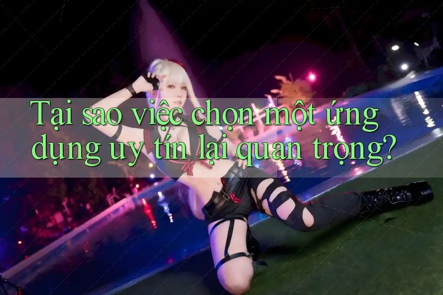 Tại sao việc chọn một ứng dụng uy tín lại quan trọng? Tại sao việc chọn một ứng dụng uy tín lại quan trọng?