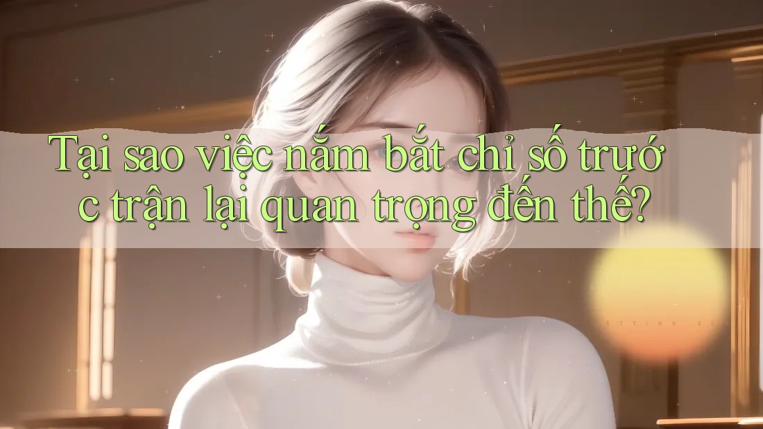 Tại sao việc nắm bắt chỉ số trước trận lại quan trọng đến thế? Tại sao việc nắm bắt chỉ số trước trận lại quan trọng đến thế?