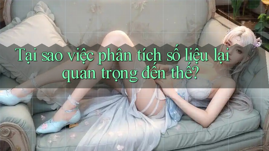 Tại sao việc phân tích số liệu lại quan trọng đến thế?
