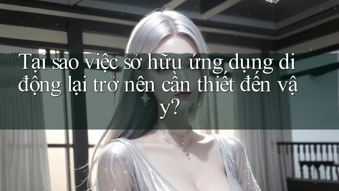 Tại sao việc sở hữu ứng dụng di động lại trở nên cần thiết đến vậy? Tại sao việc sở hữu ứng dụng di động lại trở nên cần thiết đến vậy?