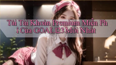 tải tài khoản premium miễn phí của goal123 mới nhất