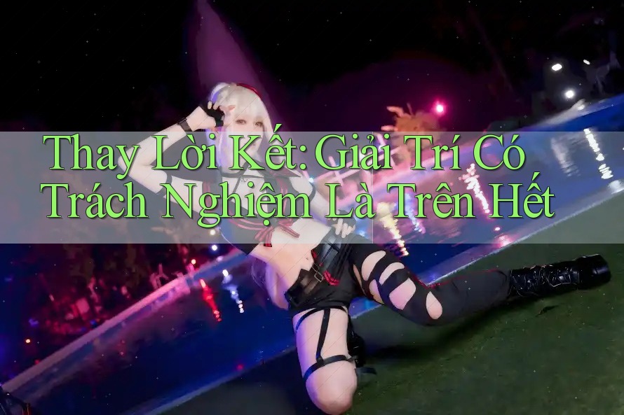 Thay Lời Kết: Giải Trí Có Trách Nghiệm Là Trên Hết Thay Lời Kết: Giải Trí Có Trách Nghiệm Là Trên Hết