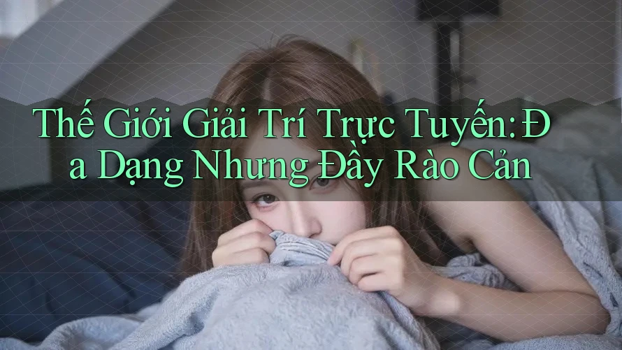 Thế Giới Giải Trí Trực Tuyến: Đa Dạng Nhưng Đầy Rào Cản