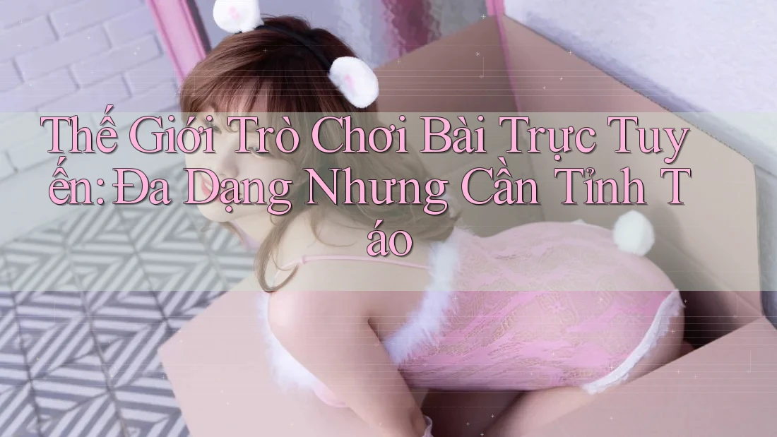 Thế Giới Trò Chơi Bài Trực Tuyến: Đa Dạng Nhưng Cần Tỉnh Táo Thế Giới Trò Chơi Bài Trực Tuyến: Đa Dạng Nhưng Cần Tỉnh Táo