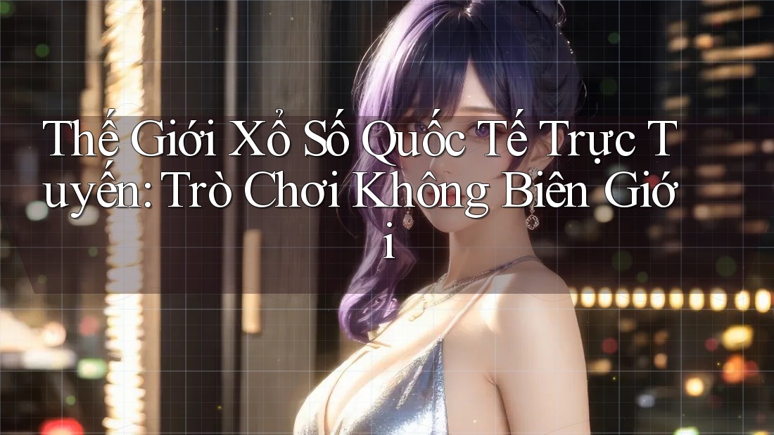 Thế Giới Xổ Số Quốc Tế Trực Tuyến: Trò Chơi Không Biên Giới Thế Giới Xổ Số Quốc Tế Trực Tuyến: Trò Chơi Không Biên Giới
