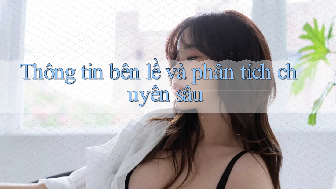 Thông tin bên lề và phân tích chuyên sâu