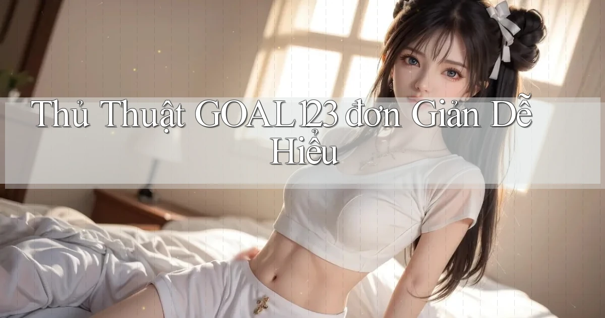 thủ thuật goal123 đơn giản dễ hiểu