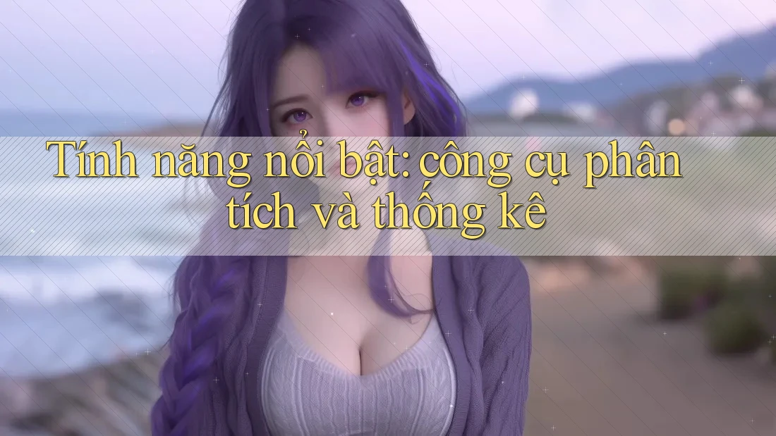 Tính năng nổi bật: công cụ phân tích và thống kê Tính năng nổi bật: công cụ phân tích và thống kê