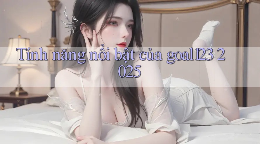 Tính năng nổi bật của goal123 2025 Tính năng nổi bật của goal123 2025