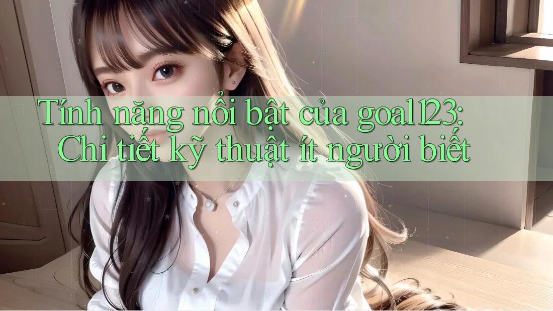Tính năng nổi bật của goal123: Chi tiết kỹ thuật ít người biết Tính năng nổi bật của goal123: Chi tiết kỹ thuật ít người biết
