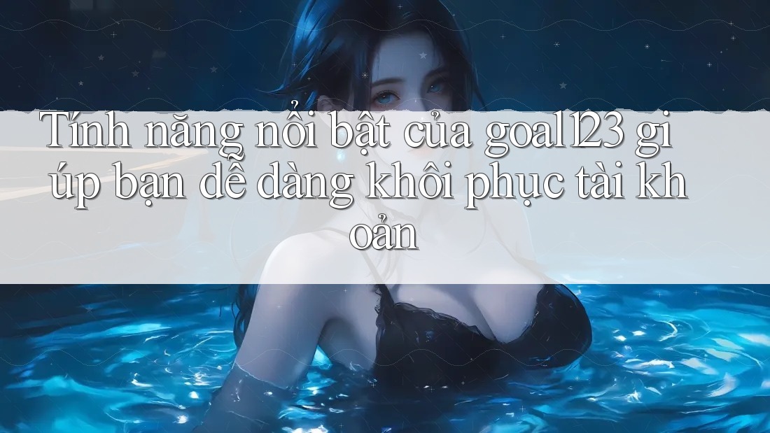 Tính năng nổi bật của goal123 giúp bạn dễ dàng khôi phục tài khoản