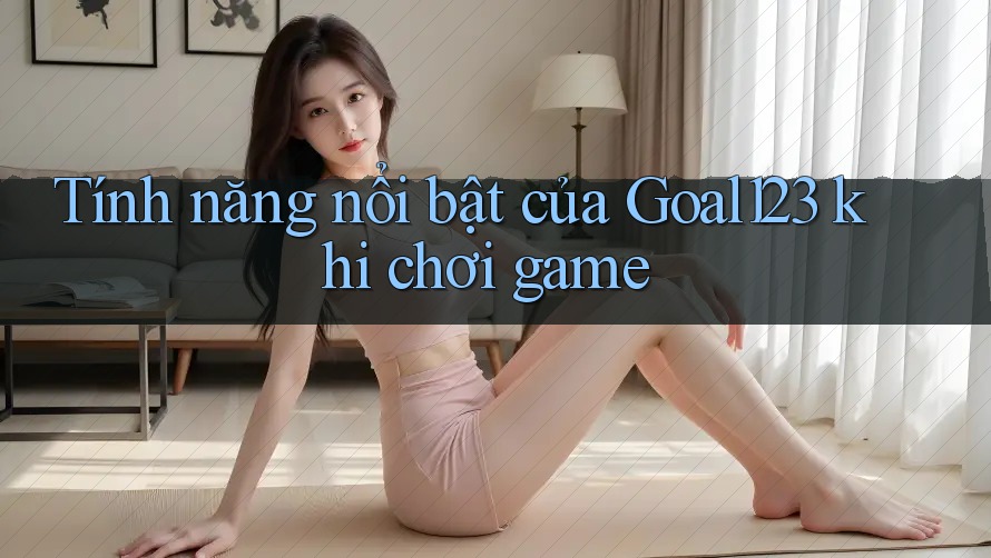 Tính năng nổi bật của Goal123 khi chơi game