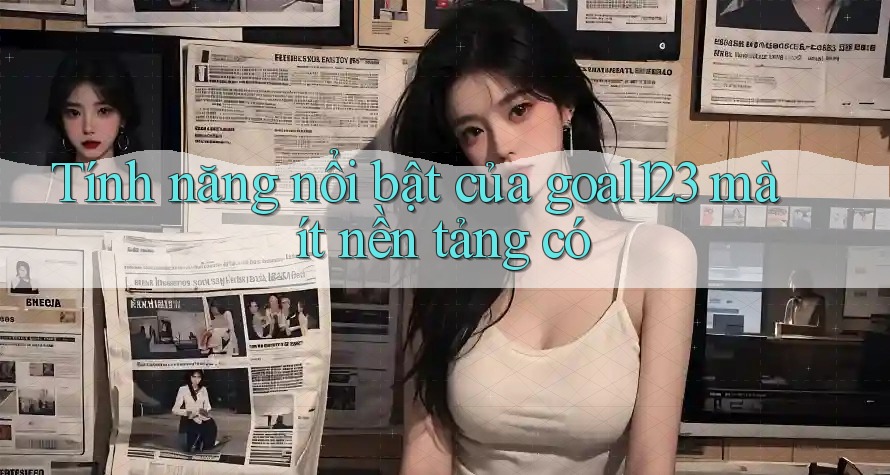 Tính năng nổi bật của goal123 mà ít nền tảng có Tính năng nổi bật của goal123 mà ít nền tảng có