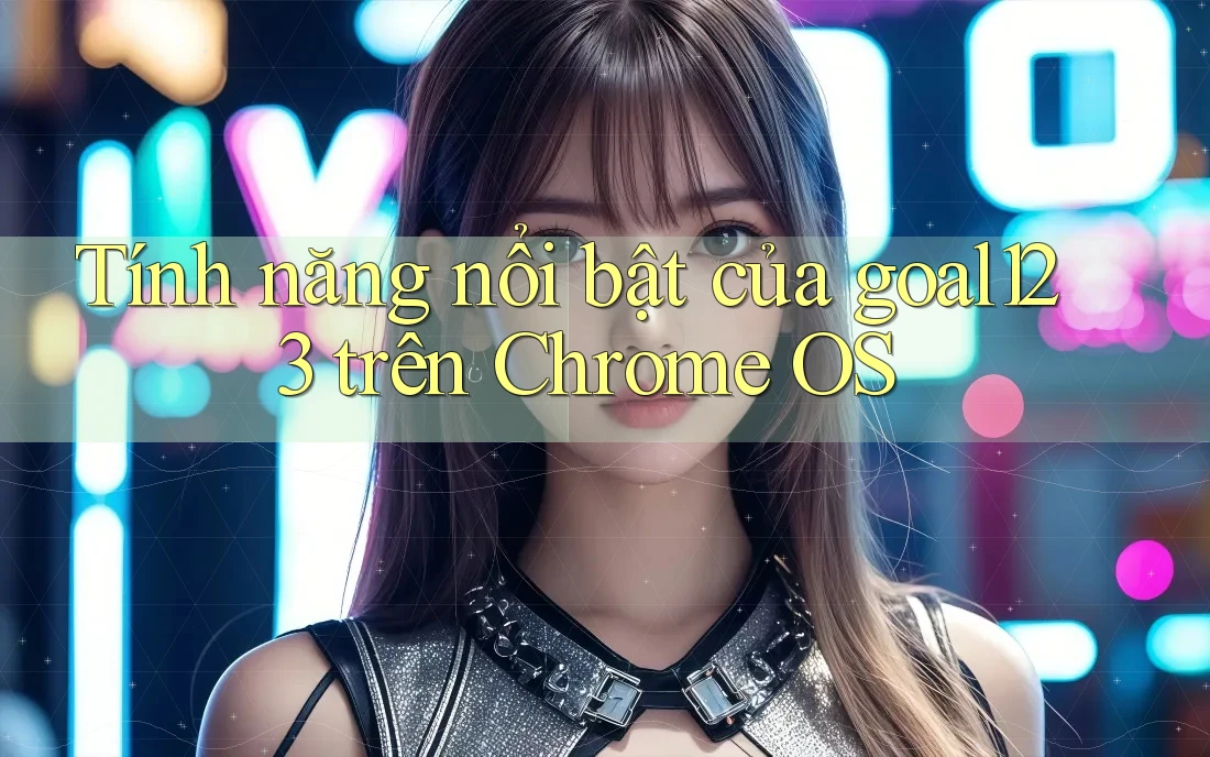 Tính năng nổi bật của goal123 trên Chrome OS Tính năng nổi bật của goal123 trên Chrome OS