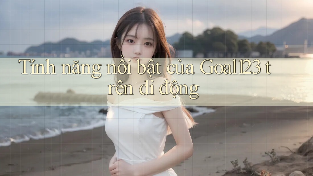 Tính năng nổi bật của Goal123 trên di động