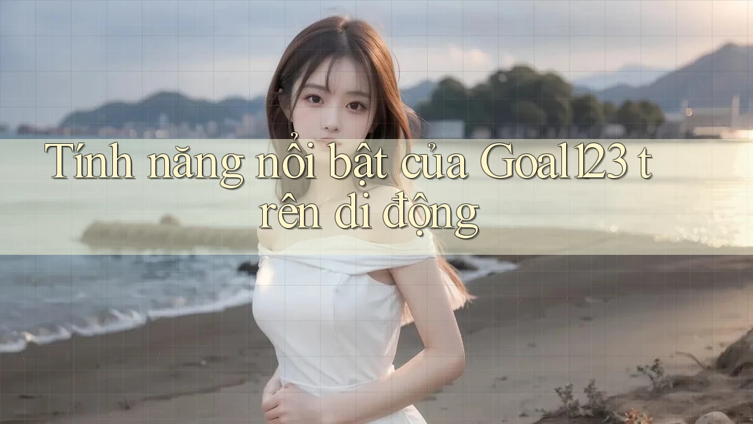 Tính năng nổi bật của goal123 trên di động