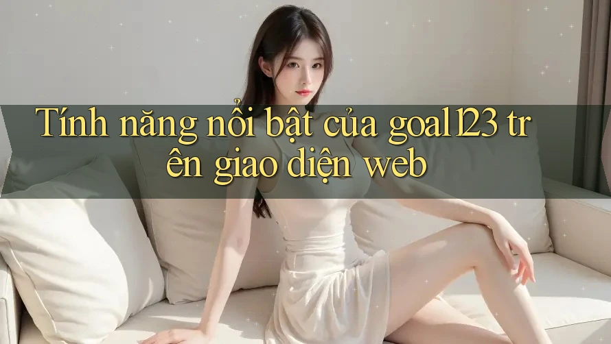Tính năng nổi bật của goal123 trên giao diện web