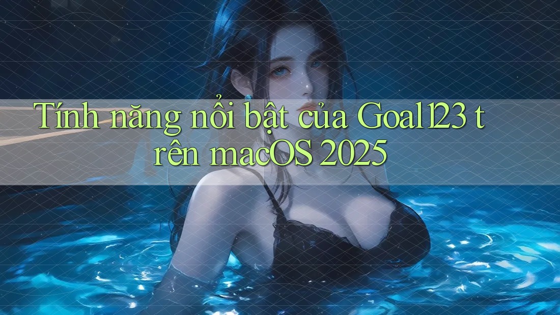 Tính năng nổi bật của Goal123 trên macOS 2025