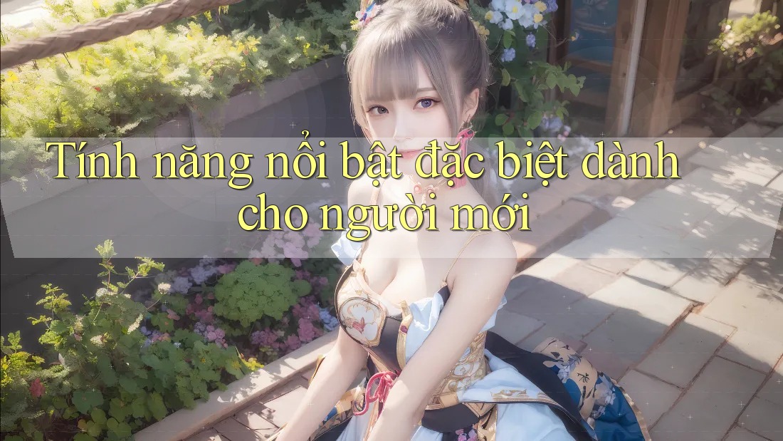 Tính năng nổi bật đặc biệt dành cho người mới Tính năng nổi bật đặc biệt dành cho người mới