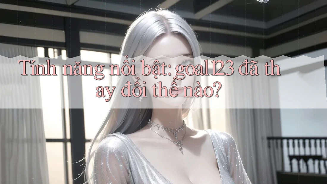 Tính năng nổi bật: goal123 đã thay đổi thế nào? Tính năng nổi bật: goal123 đã thay đổi thế nào?