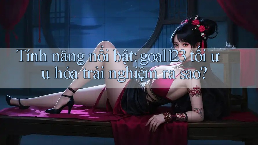 Tính năng nổi bật: goal123 tối ưu hóa trải nghiệm ra sao? Tính năng nổi bật: goal123 tối ưu hóa trải nghiệm ra sao?