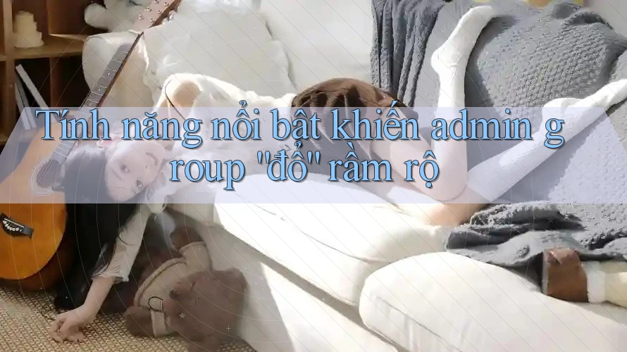 Tính năng nổi bật khiến admin group “đổ” rầm rộ Tính năng nổi bật khiến admin group “đổ” rầm rộ