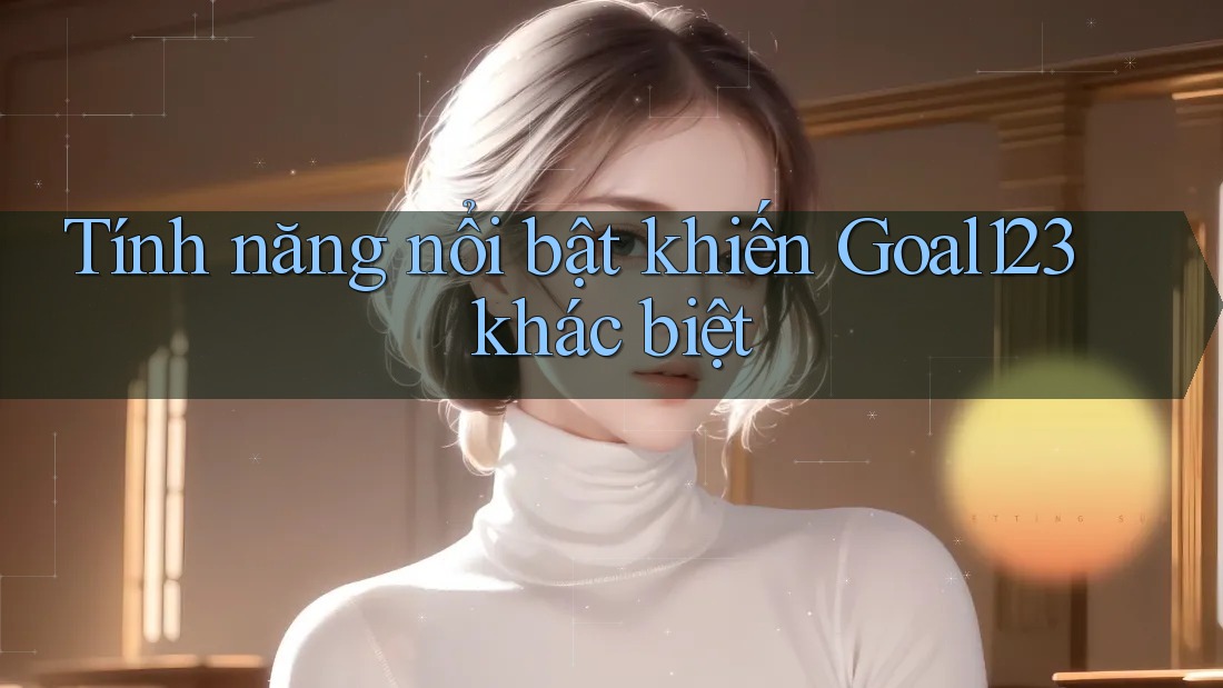 Tính năng nổi bật khiến Goal123 khác biệt Tính năng nổi bật khiến Goal123 khác biệt