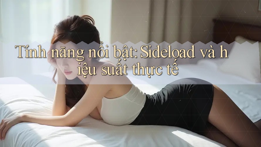 Tính năng nổi bật: Sideload và hiệu suất thực tế Tính năng nổi bật: Sideload và hiệu suất thực tế