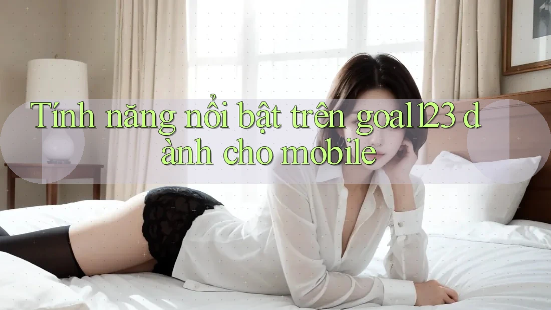 Tính năng nổi bật trên goal123 dành cho mobile Tính năng nổi bật trên goal123 dành cho mobile