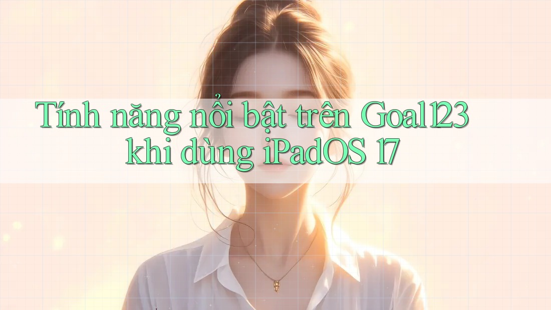 Tính năng nổi bật trên Goal123 khi dùng iPadOS 17 Tính năng nổi bật trên Goal123 khi dùng iPadOS 17