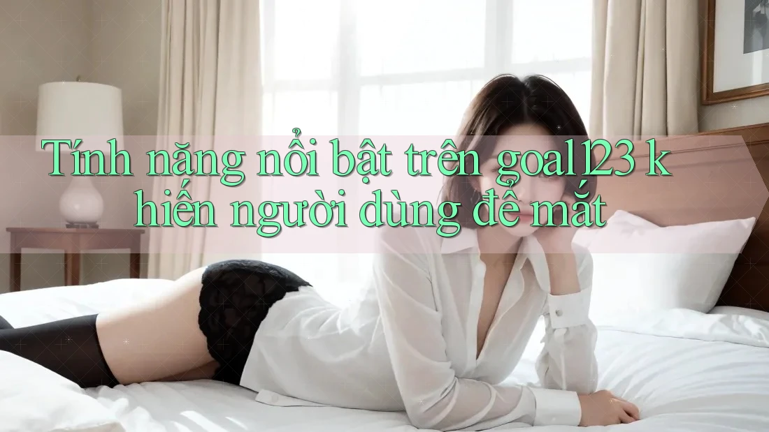 Tính năng nổi bật trên goal123 khiến người dùng để mắt Tính năng nổi bật trên goal123 khiến người dùng để mắt