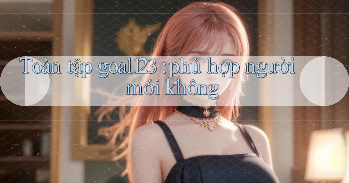 Toàn tập goal123 phù hợp người mới không