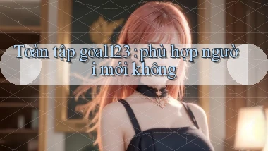 Toàn tập goal123 phù hợp người mới không
