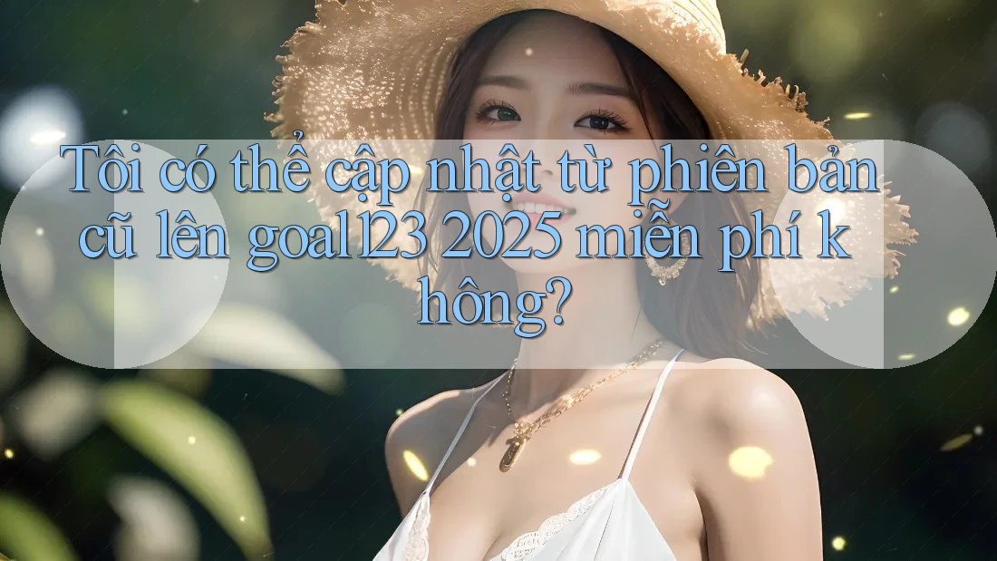 Tôi có thể cập nhật từ phiên bản cũ lên goal123 2025 miễn phí không? Tôi có thể cập nhật từ phiên bản cũ lên goal123 2025 miễn phí không?