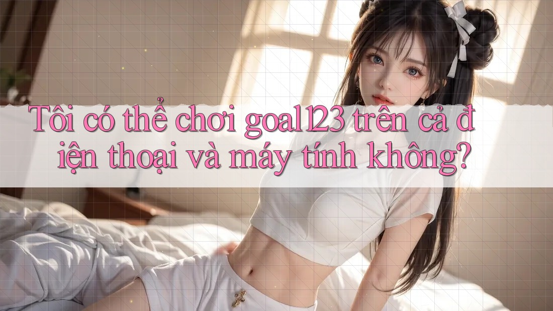 Tôi có thể chơi goal123 trên cả điện thoại và máy tính không? Tôi có thể chơi goal123 trên cả điện thoại và máy tính không?