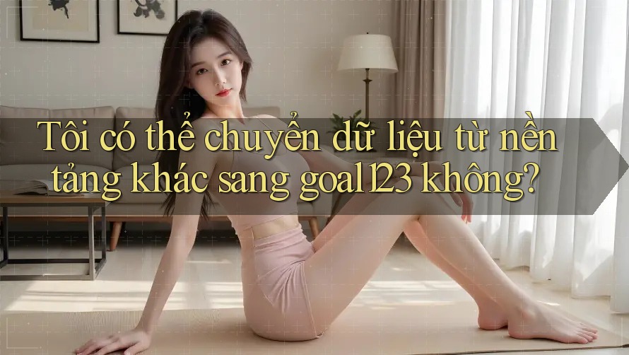 Tôi có thể chuyển dữ liệu từ nền tảng khác sang goal123 không? Tôi có thể chuyển dữ liệu từ nền tảng khác sang goal123 không?