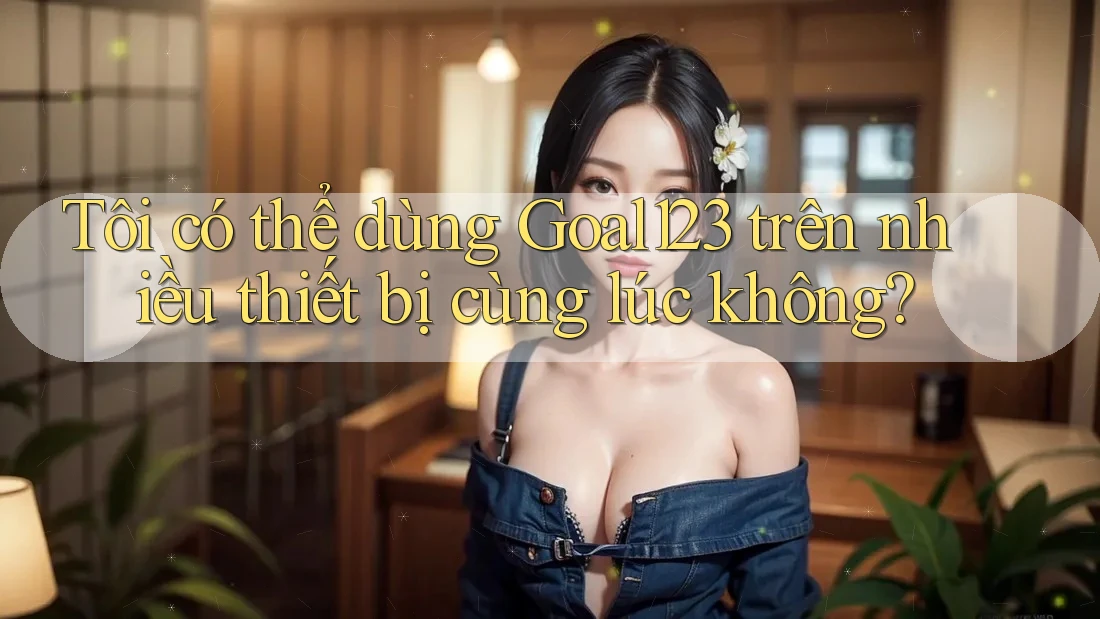 Tôi có thể dùng goal123 trên nhiều thiết bị cùng lúc không?