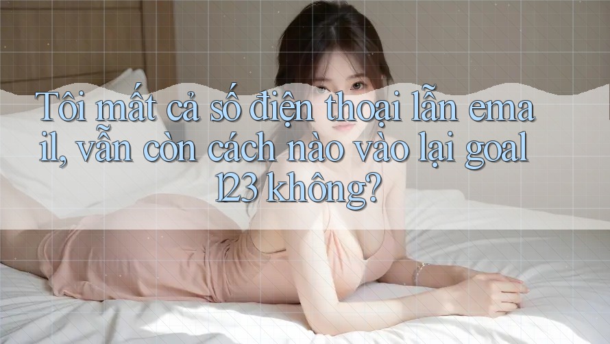 Tôi mất cả số điện thoại lẫn email, vẫn còn cách nào vào lại goal123 không?