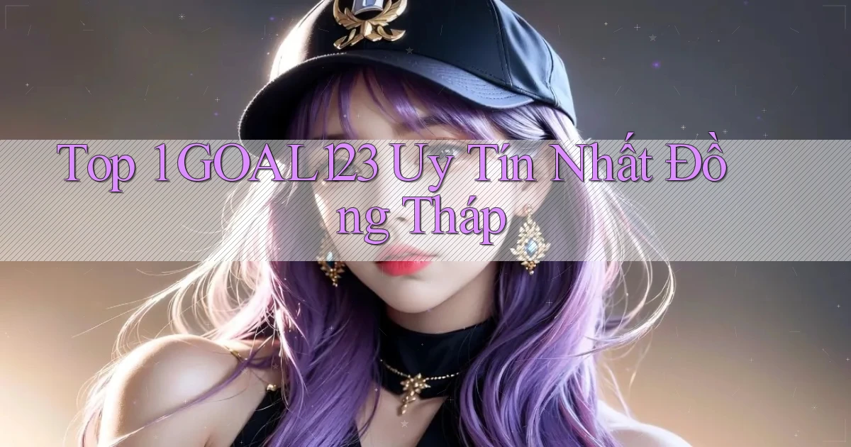 top 1 goal123 uy tín nhất Đồng Tháp