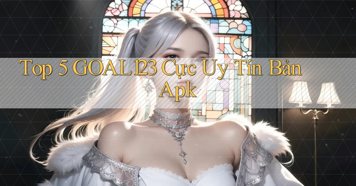 top 5 goal123 cực uy tín bản apk