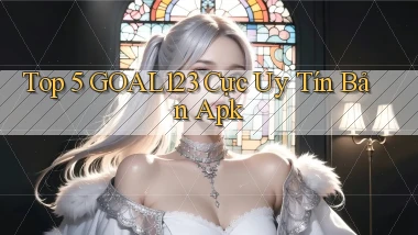 top 5 goal123 cực uy tín bản apk